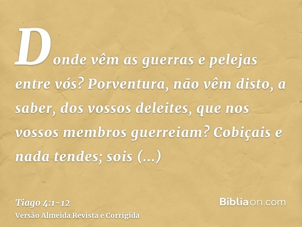 Donde vêm as guerras e pelejas entre vós? Porventura, não vêm disto, a saber, dos vossos deleites, que nos vossos membros guerreiam?Cobiçais e nada tendes; sois