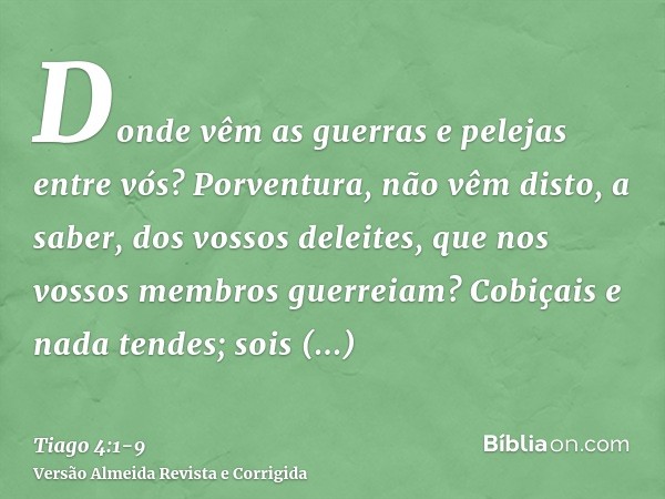 Donde vêm as guerras e pelejas entre vós? Porventura, não vêm disto, a saber, dos vossos deleites, que nos vossos membros guerreiam?Cobiçais e nada tendes; sois