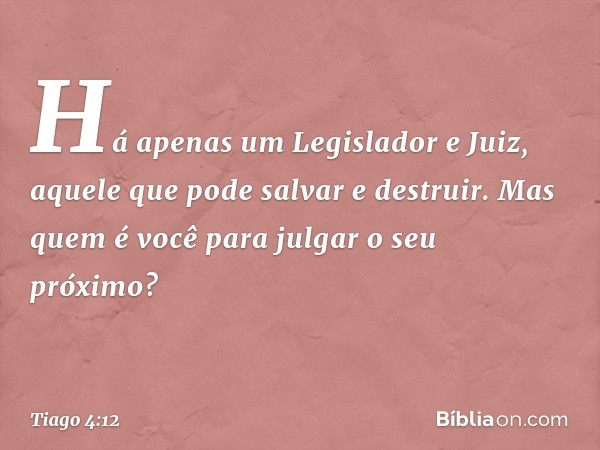 Há apenas um Legislador e Juiz, aquele que pode salvar e destruir. Mas quem é você para julgar o seu próximo? -- Tiago 4:12