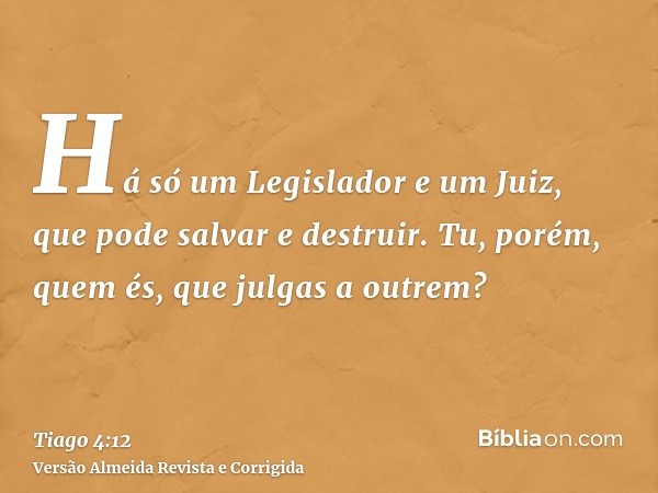 Há só um Legislador e um Juiz, que pode salvar e destruir. Tu, porém, quem és, que julgas a outrem?