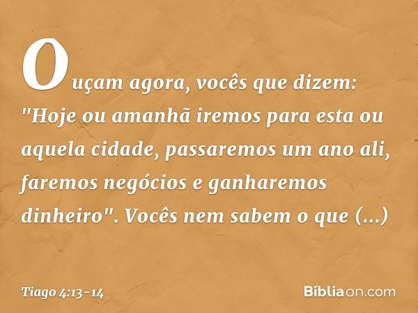 Ouçam agora, vocês que dizem: "Hoje ou amanhã iremos para esta ou aquela cidade, passaremos um ano ali, faremos negócios e ganharemos dinheiro". Vocês nem sabem