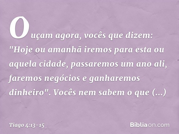 Ouçam agora, vocês que dizem: "Hoje ou amanhã iremos para esta ou aquela cidade, passaremos um ano ali, faremos negócios e ganharemos dinheiro". Vocês nem sabem