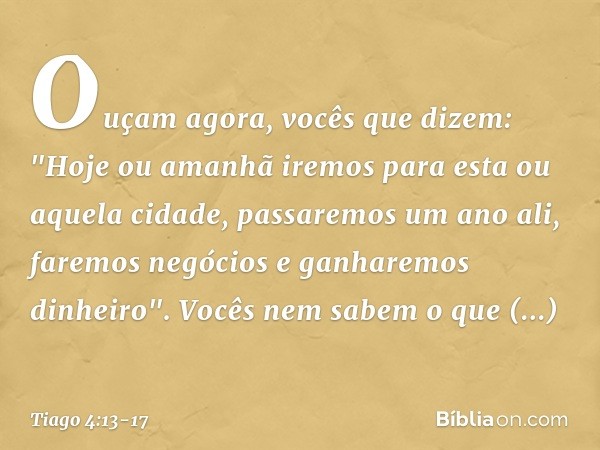 Ouçam agora, vocês que dizem: "Hoje ou amanhã iremos para esta ou aquela cidade, passaremos um ano ali, faremos negócios e ganharemos dinheiro". Vocês nem sabem