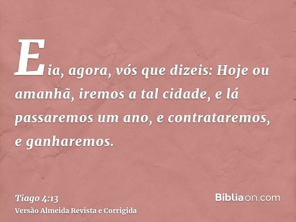 Eia, agora, vós que dizeis: Hoje ou amanhã, iremos a tal cidade, e lá passaremos um ano, e contrataremos, e ganharemos.