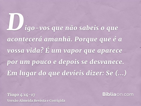 Digo-vos que não sabeis o que acontecerá amanhã. Porque que é a vossa vida? É um vapor que aparece por um pouco e depois se desvanece.Em lugar do que devíeis di