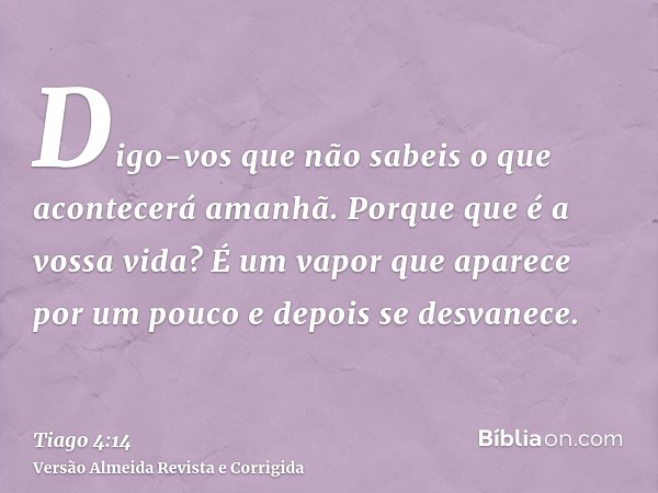 Digo-vos que não sabeis o que acontecerá amanhã. Porque que é a vossa vida? É um vapor que aparece por um pouco e depois se desvanece.