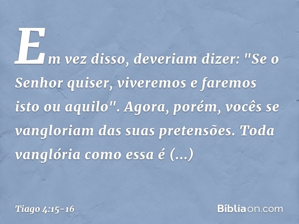 Em vez disso, deveriam dizer: "Se o Senhor quiser, viveremos e faremos isto ou aquilo". Agora, porém, vocês se vangloriam das suas pretensões. Toda vanglória co