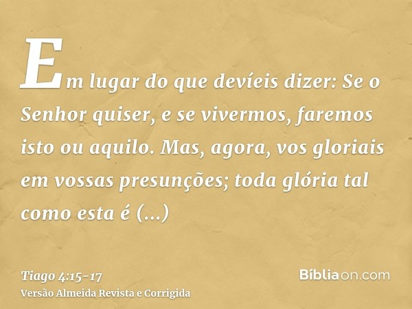 Em lugar do que devíeis dizer: Se o Senhor quiser, e se vivermos, faremos isto ou aquilo.Mas, agora, vos gloriais em vossas presunções; toda glória tal como est
