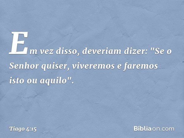 Em vez disso, deveriam dizer: "Se o Senhor quiser, viveremos e faremos isto ou aquilo". -- Tiago 4:15