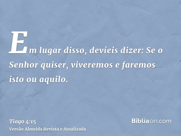 Em lugar disso, devíeis dizer: Se o Senhor quiser, viveremos e faremos isto ou aquilo.