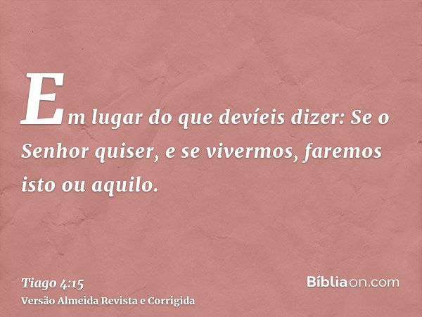 Em lugar do que devíeis dizer: Se o Senhor quiser, e se vivermos, faremos isto ou aquilo.