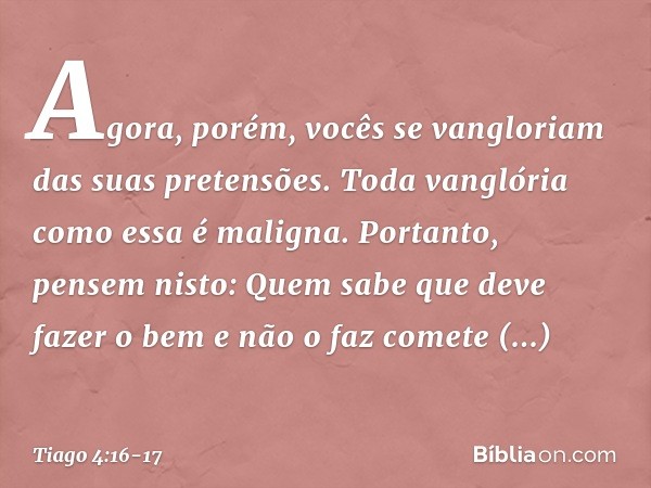 Agora, porém, vocês se vangloriam das suas pretensões. Toda vanglória como essa é maligna. Portanto, pensem nisto: Quem sabe que deve fazer o bem e não o faz co