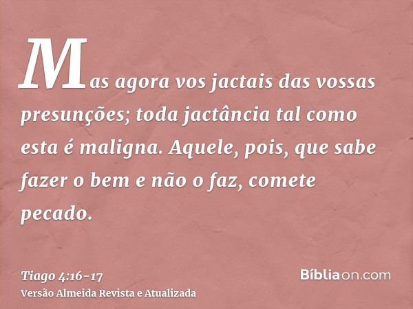 Mas agora vos jactais das vossas presunções; toda jactância tal como esta é maligna.Aquele, pois, que sabe fazer o bem e não o faz, comete pecado.