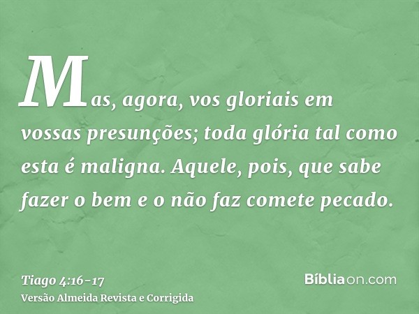 Mas, agora, vos gloriais em vossas presunções; toda glória tal como esta é maligna.Aquele, pois, que sabe fazer o bem e o não faz comete pecado.