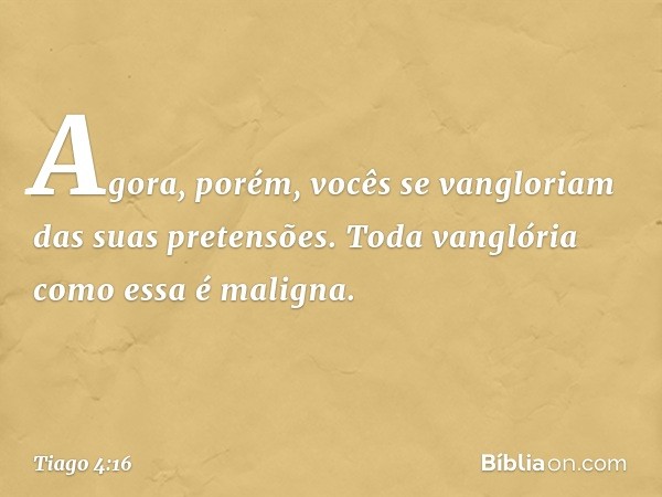 Agora, porém, vocês se vangloriam das suas pretensões. Toda vanglória como essa é maligna. -- Tiago 4:16