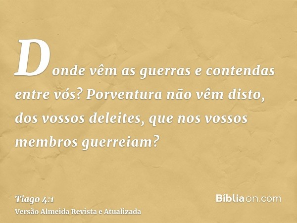 Donde vêm as guerras e contendas entre vós? Porventura não vêm disto, dos vossos deleites, que nos vossos membros guerreiam?