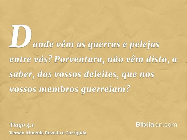 Donde vêm as guerras e pelejas entre vós? Porventura, não vêm disto, a saber, dos vossos deleites, que nos vossos membros guerreiam?