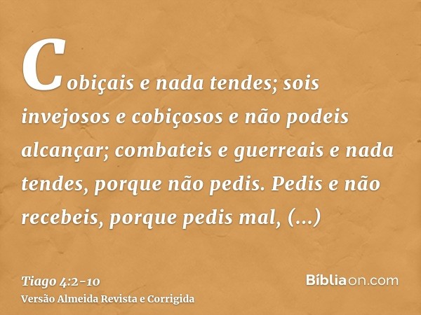 Cobiçais e nada tendes; sois invejosos e cobiçosos e não podeis alcançar; combateis e guerreais e nada tendes, porque não pedis.Pedis e não recebeis, porque ped