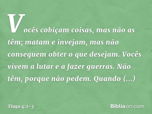 Vocês cobiçam coisas, mas não as têm; matam e invejam, mas não conseguem obter o que desejam. Vocês vivem a lutar e a fazer guerras. Não têm, porque não pedem. 