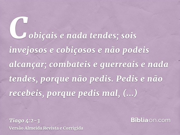 Cobiçais e nada tendes; sois invejosos e cobiçosos e não podeis alcançar; combateis e guerreais e nada tendes, porque não pedis.Pedis e não recebeis, porque ped