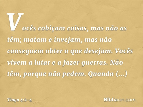 Vocês cobiçam coisas, mas não as têm; matam e invejam, mas não conseguem obter o que desejam. Vocês vivem a lutar e a fazer guerras. Não têm, porque não pedem.