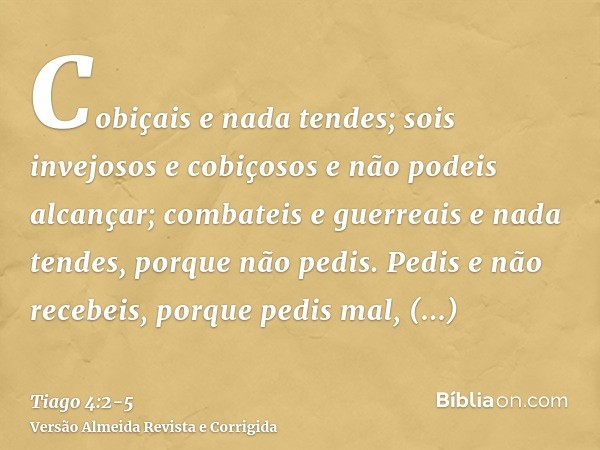 Cobiçais e nada tendes; sois invejosos e cobiçosos e não podeis alcançar; combateis e guerreais e nada tendes, porque não pedis.Pedis e não recebeis, porque ped