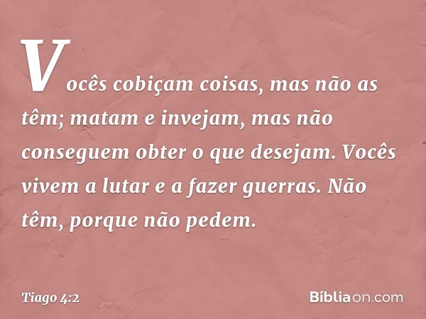 Vocês cobiçam coisas, mas não as têm; matam e invejam, mas não conseguem obter o que desejam. Vocês vivem a lutar e a fazer guerras. Não têm, porque não pedem. 