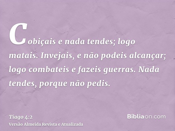 Cobiçais e nada tendes; logo matais. Invejais, e não podeis alcançar; logo combateis e fazeis guerras. Nada tendes, porque não pedis.