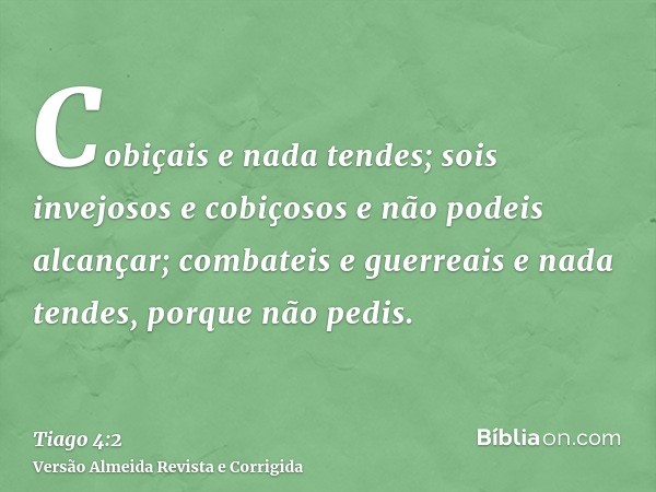 Cobiçais e nada tendes; sois invejosos e cobiçosos e não podeis alcançar; combateis e guerreais e nada tendes, porque não pedis.