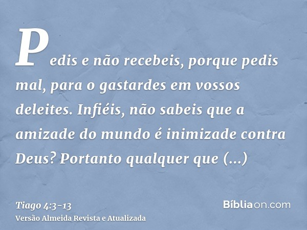 Pedis e não recebeis, porque pedis mal, para o gastardes em vossos deleites.Infiéis, não sabeis que a amizade do mundo é inimizade contra Deus? Portanto qualque