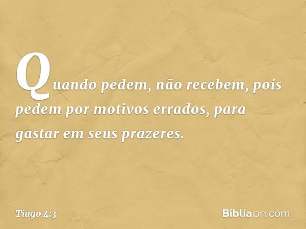 Quando pedem, não recebem, pois pedem por motivos errados, para gastar em seus prazeres. -- Tiago 4:3