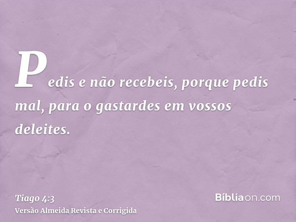 Pedis e não recebeis, porque pedis mal, para o gastardes em vossos deleites.