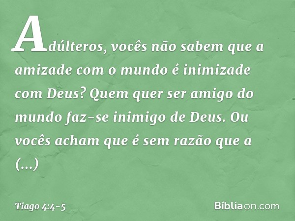 Adúlteros, vocês não sabem que a amizade com o mundo é inimizade com Deus? Quem quer ser amigo do mundo faz-se inimigo de Deus. Ou vocês acham que é sem razão q