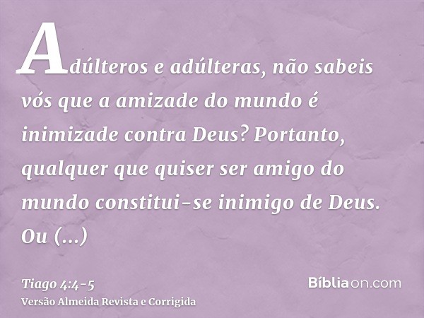 Adúlteros e adúlteras, não sabeis vós que a amizade do mundo é inimizade contra Deus? Portanto, qualquer que quiser ser amigo do mundo constitui-se inimigo de D