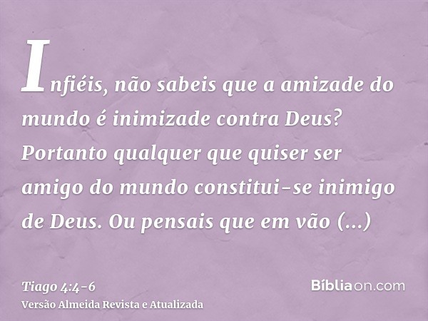 Infiéis, não sabeis que a amizade do mundo é inimizade contra Deus? Portanto qualquer que quiser ser amigo do mundo constitui-se inimigo de Deus.Ou pensais que