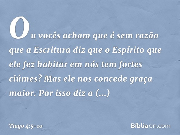 Ou vocês acham que é sem razão que a Escritura diz que o Espírito que ele fez habitar em nós tem fortes ciúmes? Mas ele nos concede graça maior. Por isso diz a 