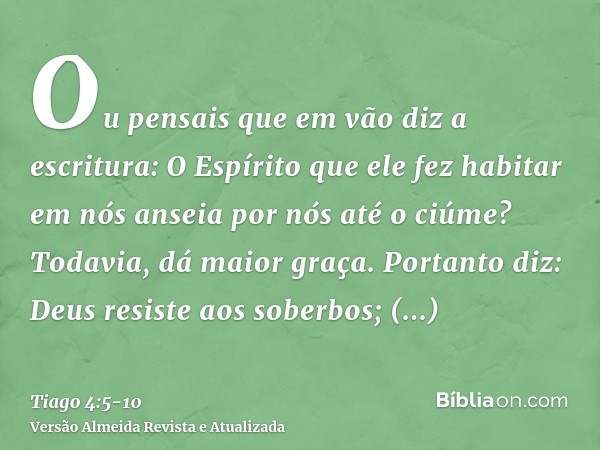 Ou pensais que em vão diz a escritura: O Espírito que ele fez habitar em nós anseia por nós até o ciúme?Todavia, dá maior graça. Portanto diz: Deus resiste aos 