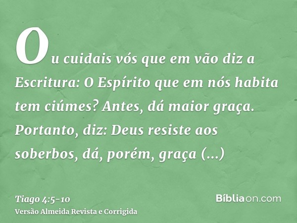 Ou cuidais vós que em vão diz a Escritura: O Espírito que em nós habita tem ciúmes?Antes, dá maior graça. Portanto, diz: Deus resiste aos soberbos, dá, porém, g