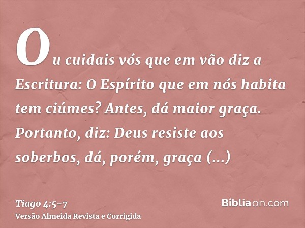 Ou cuidais vós que em vão diz a Escritura: O Espírito que em nós habita tem ciúmes?Antes, dá maior graça. Portanto, diz: Deus resiste aos soberbos, dá, porém, g