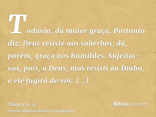 Todavia, dá maior graça. Portanto diz: Deus resiste aos soberbos; dá, porém, graça aos humildes.Sujeitai-vos, pois, a Deus; mas resisti ao Diabo, e ele fugirá d