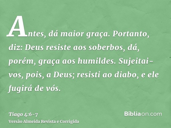 Antes, dá maior graça. Portanto, diz: Deus resiste aos soberbos, dá, porém, graça aos humildes.Sujeitai-vos, pois, a Deus; resisti ao diabo, e ele fugirá de vós