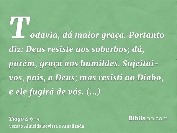 Todavia, dá maior graça. Portanto diz: Deus resiste aos soberbos; dá, porém, graça aos humildes.Sujeitai-vos, pois, a Deus; mas resisti ao Diabo, e ele fugirá d