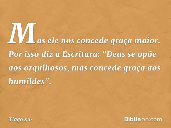 Mas ele nos concede graça maior. Por isso diz a Escritura:
"Deus se opõe aos orgulhosos,
mas concede graça
aos humildes". -- Tiago 4:6