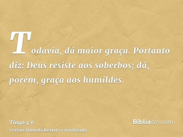 Todavia, dá maior graça. Portanto diz: Deus resiste aos soberbos; dá, porém, graça aos humildes.