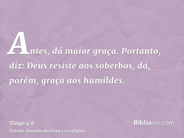 Antes, dá maior graça. Portanto, diz: Deus resiste aos soberbos, dá, porém, graça aos humildes.