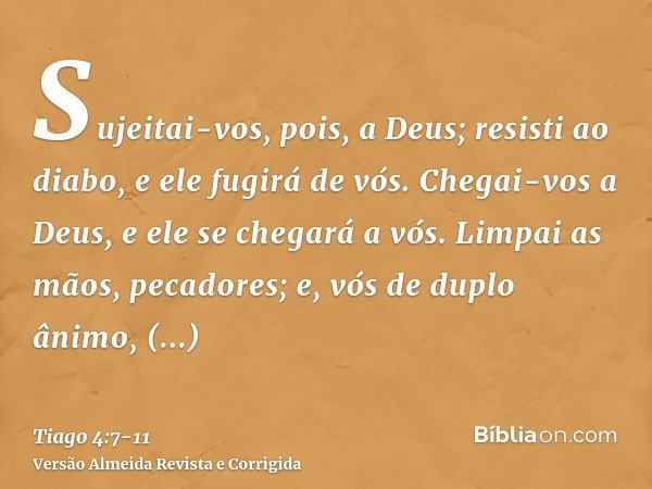 Sujeitai-vos, pois, a Deus; resisti ao diabo, e ele fugirá de vós.Chegai-vos a Deus, e ele se chegará a vós. Limpai as mãos, pecadores; e, vós de duplo ânimo, p