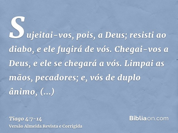 Sujeitai-vos, pois, a Deus; resisti ao diabo, e ele fugirá de vós.Chegai-vos a Deus, e ele se chegará a vós. Limpai as mãos, pecadores; e, vós de duplo ânimo, p