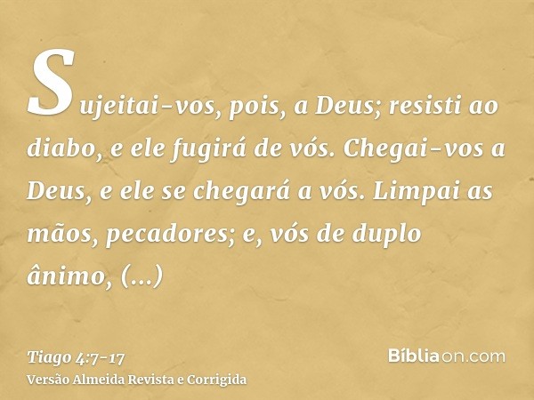 Sujeitai-vos, pois, a Deus; resisti ao diabo, e ele fugirá de vós.Chegai-vos a Deus, e ele se chegará a vós. Limpai as mãos, pecadores; e, vós de duplo ânimo, p