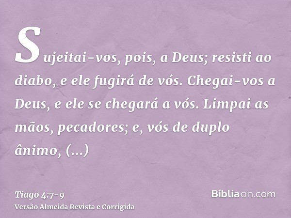 Sujeitai-vos, pois, a Deus; resisti ao diabo, e ele fugirá de vós.Chegai-vos a Deus, e ele se chegará a vós. Limpai as mãos, pecadores; e, vós de duplo ânimo, p