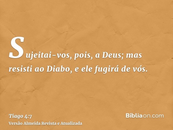 Sujeitai-vos, pois, a Deus; mas resisti ao Diabo, e ele fugirá de vós.